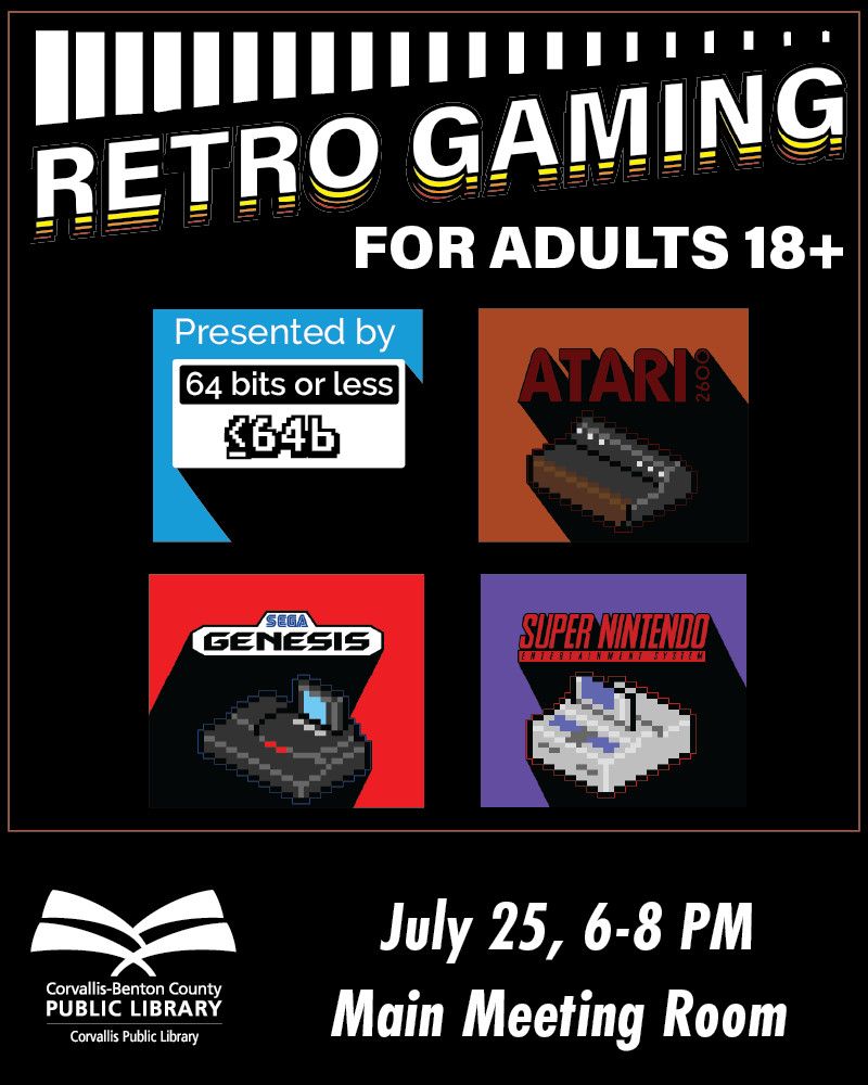 Image on a black background pixel-art graphics of an Atari 2600, a Sega Genesis, and a Super Nintendo, and text reading:
Retro Gaming for Adults 18+
Presented by 64 Bits or Less
July 25, 6-8 PM
Main Meeting Room
Corvallis-Benton County Public Library
Corvallis Public Library