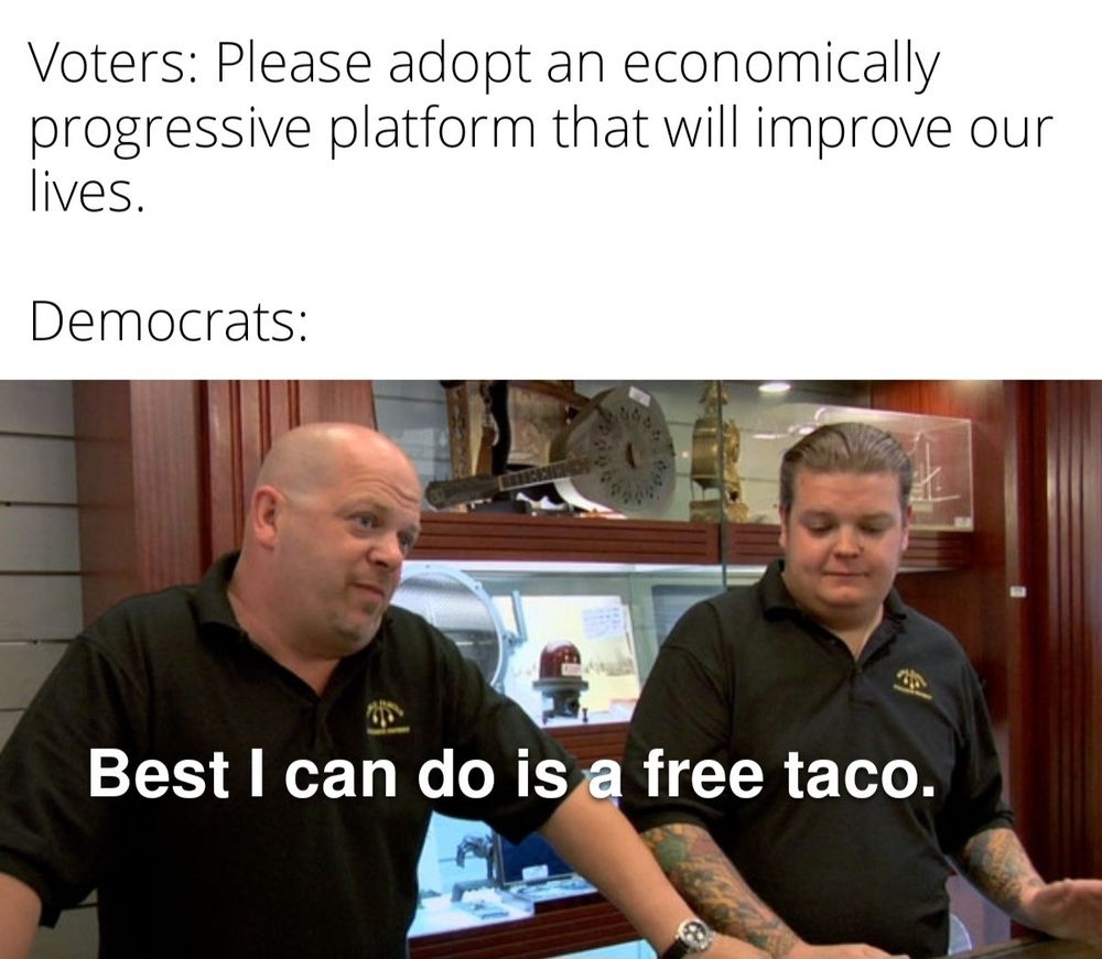 Voters: Please adopt an economically progressive platform that will improve our lives.

Democrats: Best I can do is a free taco (for republicans, not you tho) 
