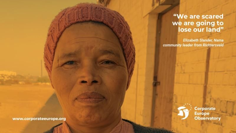 Photo in orange colours depicting a woman looking at the camera, appearing to be in her 30s, wearing a pink beanie and is quoted as saying “We are scared we are going to lose our land”, Elizabeth Slander, Nama community leader from Richtersveld.
At the bottom, the logo of Corporate Europe Observatory and the link www.corporateeurope.org