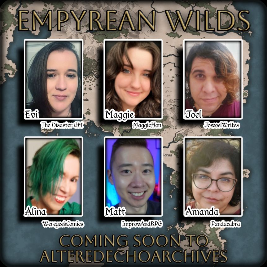 Promo Square for Empyrean Wilds, a Cypher System based TTRPG, the sequel campaign to Empyrean Rising.
Background of a fantasy map of the location, with tarnished gold letters stating "EMPYREAN WILDS, COMING SOON TO ALTEREDECHOARCHIVES"
pictures of GM and Players in order: Evi the DisasterGM, Maggie, Joel, Alina, Matt, and Amanda