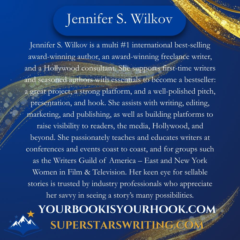 Jennifer S. Wilkov is a multi #1 international best-selling award-winning author, an award-winning freelance writer, and a Hollywood consultant. She supports first-time writers and seasoned authors with essentials to become a bestseller: a great project, a strong platform, and a well-polished pitch, presentation, and hook. She assists with writing, editing, marketing, and publishing, as well as building platforms to raise visibility to readers, the media, Hollywood, and beyond. She passionately teaches and educates writers at conferences and events coast to coast, and for groups such as the Writers Guild of America – East and New York Women in Film & Television. Her keen eye for sellable stories is trusted by industry professionals who appreciate her savvy in seeing a story’s many possibilities. Find out more at https://yourbookisyourhook.com/