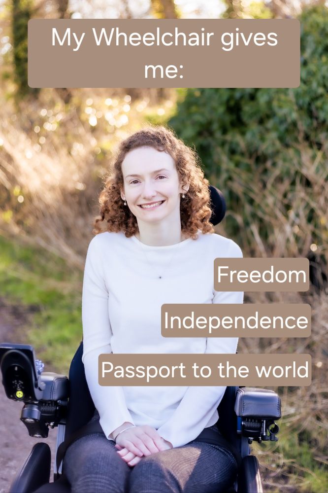 Hannah sitting on her powerchair on the river bank with bushes and brambles behind her. She is wearing a white jumper and grey check trousers. The words: 'my wheelchair gives me: freedom, independence, passport to the world'. They are in white writing with a pale brown background.