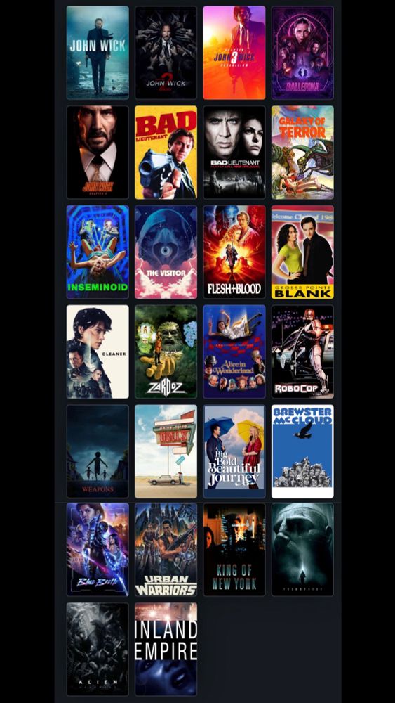 JOHN WICK
JOHN WICK 2
JOHN WICK 3: PARABELLUM
BALLERINA 
JOHN WICK 4 
BAD LIEUTENANT
BAD LIEUTENANT: PORT OF CALL NEW ORLEANS
GALAXY OF TERROR
INSEMINOID
THE VISITOR
FLESH+BLOOD
GROSSE POINT BLANK
CLEANER
ZARDOZ
ALICE IN WONDERLAND(1997)
ROBOCOP
WEAPONS
DRIVE AWAY DOLLS
A BIG BOLD BEAUTIFUL JOURNEY
BREWSTER MCCLOUD
BLUE BEATLE
URBAN WARRIORS
KING OF NEW YORK 
PROMETHEUS
ALIEN COVENANT 
INLAND EMPIRE