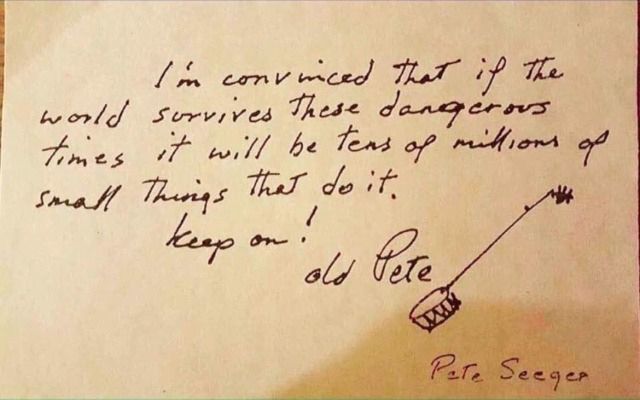 Handwritten note I'm convinced that if the world survives these dangerous times it will be tens of millions of small things that do it. Keep on! old Pete [sketch of a banjo] Pete Seeger