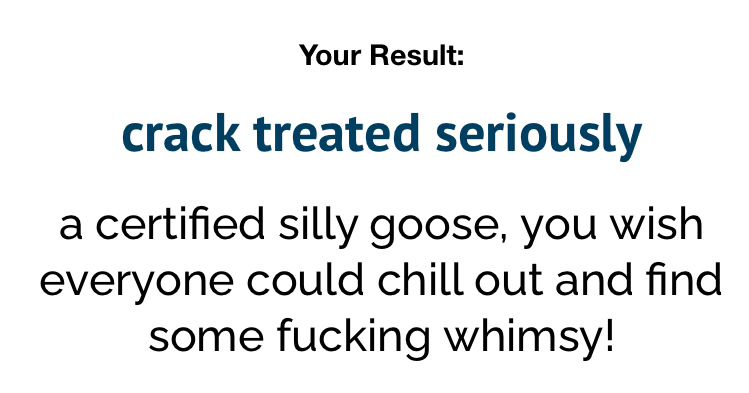Your Result:
crack treated seriously a certified silly goose, you wish everyone could chill out and find some fucking whimsy!