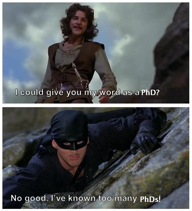 A re-worked quote from The Princess Bride - "I could give you my word as a PhD?"  "No good.  I've known too many PhDs!"