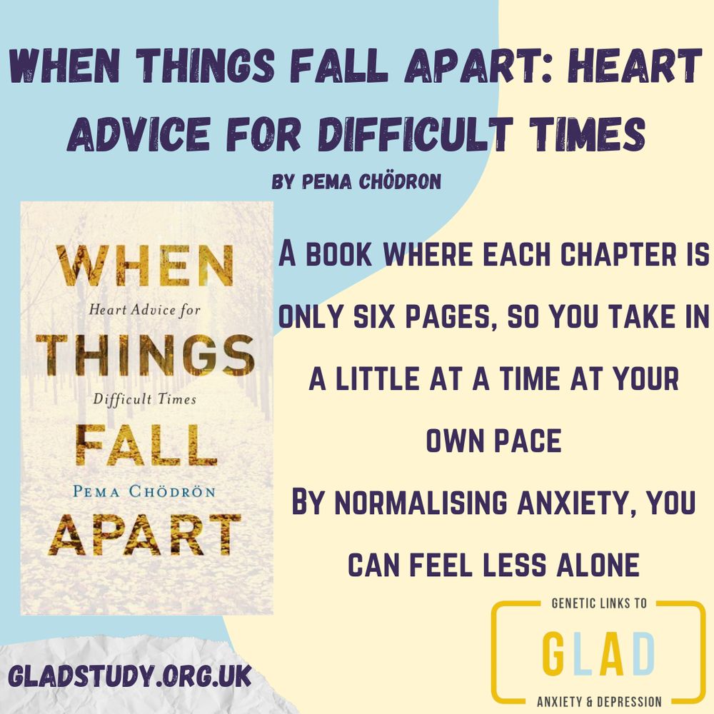 Pastel yellow and blue background with dark blue text, “When Things Fall Apart: Heart Advice for Difficult Times by Pema Chödron. A book where each chapter is only six pages, so you take in a little at a time at your own pace. By normalising anxiety, you can feel less alone” in the centre. GLAD logo in the bottom right corner and dark blue text, “gladstudy.org.uk” in a white text box in the bottom left corner. Graphic of the book cover to the left.