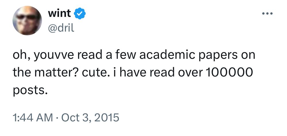 wint & @dril
oh, youvve read a few academic papers on the matter? cute. i have read over 100000 posts.
1:44 AM • Oct 3, 2015