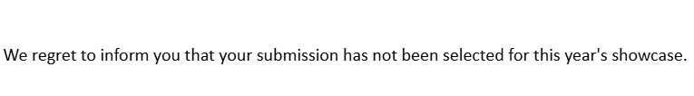 "We regret to inform you that your submission has not been selected for this year's showcase. "