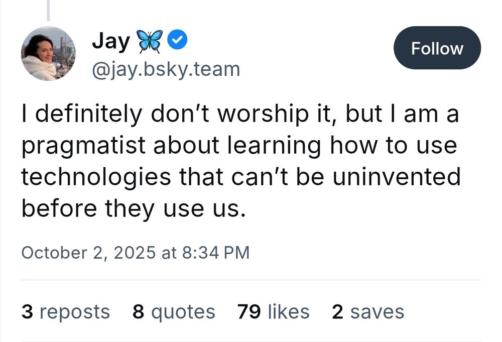 Screenshot of post from jay.bsky.team

I definitely don’t worship it, but I am a pragmatist about learning how to use technologies that can’t be uninvented before they use us.