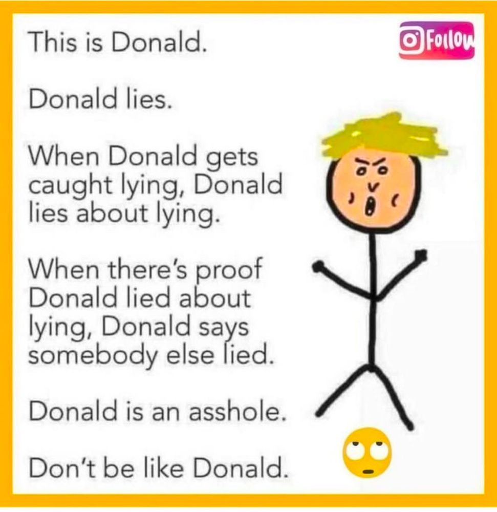 This is Donald.
Donald lies.
When Donald gets caught lying, Donald lies about lying.
When there's proof
Donald lied about lying, Donald says somebody else lied.
Donald is an asshole.
Don't be like Donald.
