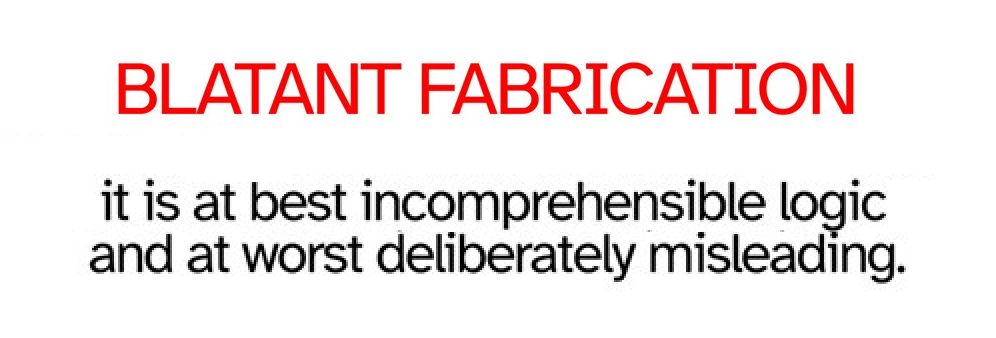 "BLATANT FABRICATION

it is at best incomprehensible logic
and at worst deliberately misleading."
