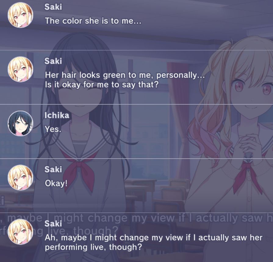 Saki: The color she is to me...
Her hair looks green to me, personally... is it okay for me to say that?
Ichika: Yes.
Saki: Okay!
Ah, maybe I might change my view if I actually saw per performing live, though?
