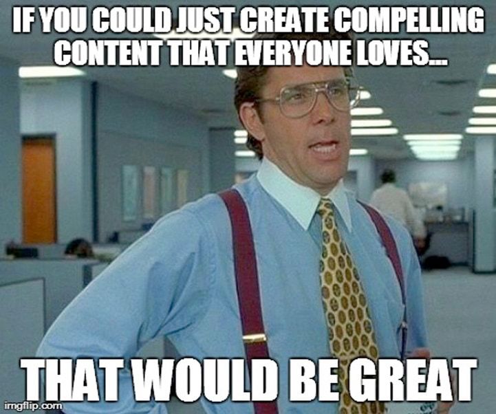 If you could just create compelling content that everyone loves… that would be great (Office Space Meme)