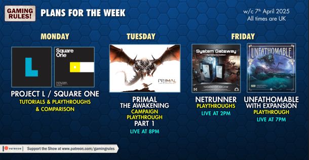 Gaming Rules Plans for the week commencing 7th April (all times GMT+1)

Monday - Project L/ Square one tutorials, playthroughs, and comparison
Tuesday - Primal the Awakening campaign playthrough part 1 live at 8pm
Friday - Netrunner playthoughs live at 2pm and Unfathomable with expansion playthrough live at 7pm