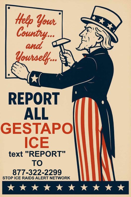 Picture of Uncle Sam hanging up a poster with the text "Help Your Country and Yourself..." More text reads: Report all Gestapo ICE, text "REPORT" TO 877-322-2299 STOP ICE RAIDS ALERT NETWORK