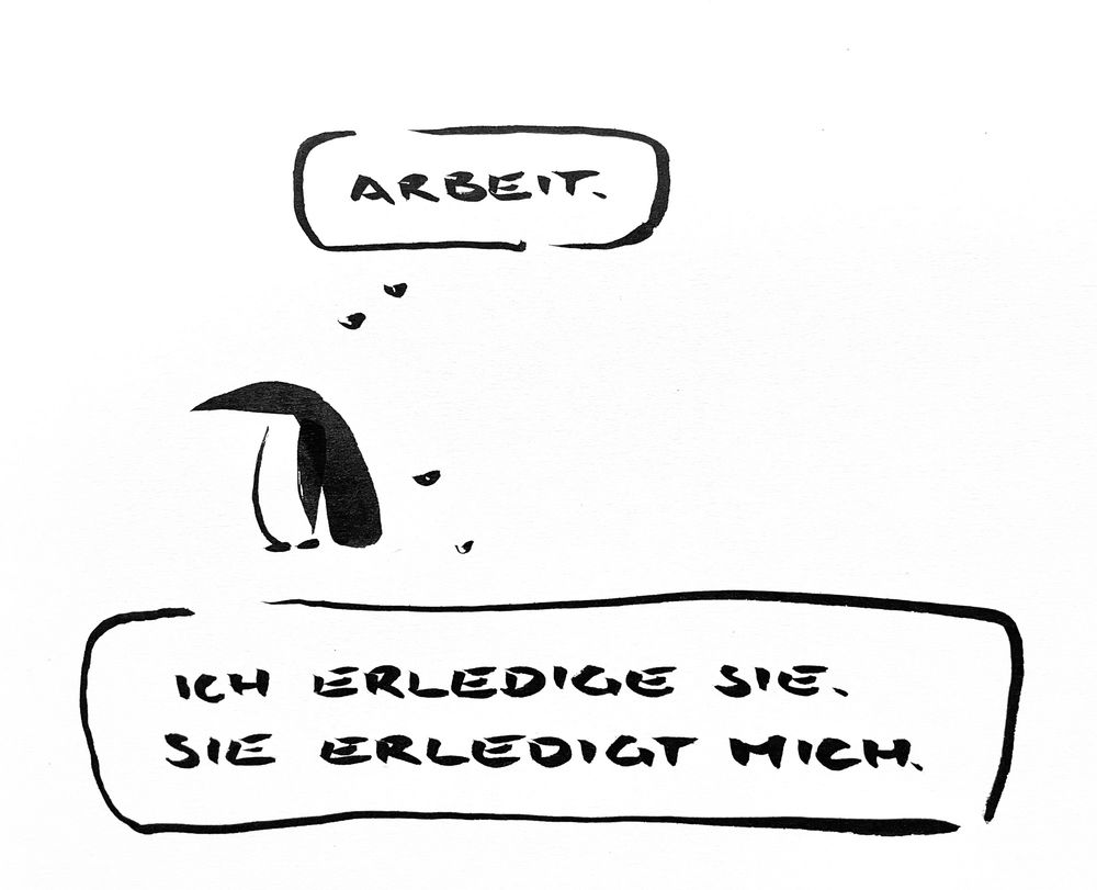 Cartoon aus wenigen schwarzen Tuschestrichen. Ein Pinguin denkt: Arbeit. Ich erledige sie. Sie erledigt mich.