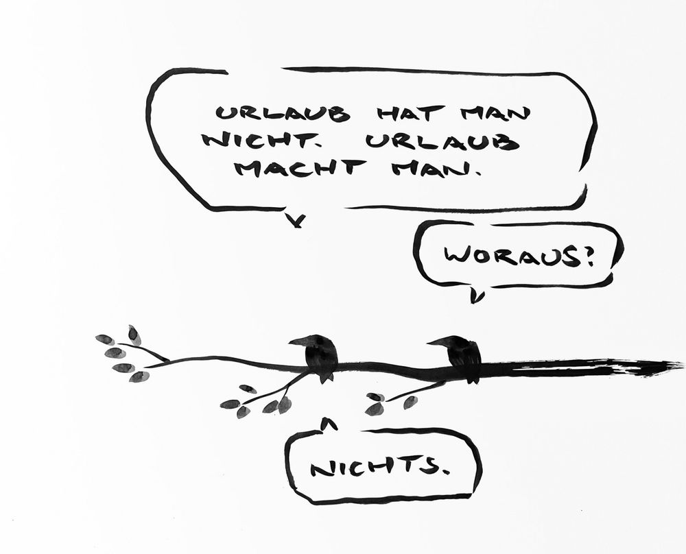 Cartoon aus wenigen schwarzen Tuschestrichen. Zwei Vögel sitzen auf einem Ast. Einer schaut in die Ferne. Er sagt: „Urlaub hat man nicht. Urlaub macht man.“Der andere schaut ihn an und fragt: „woraus?.“ Der erste antwortet: „nichts.“