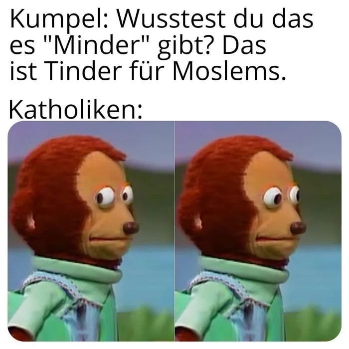 Kumpel: Wusstest du das es "Minder" gibt? Das ist Tinder für Moslems.

Katholiken: *beschämt zur Seite schauen*