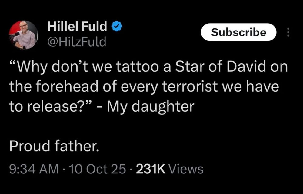 Tweet screenshot: 

Hillel Fuld 
@HilzFuld

"Why don't we tattoo a Star of David on the forehead of every terrorist we have to release?" - My daughter
Proud father.

9:34 AM • 10 Oct 25 • 231K Views