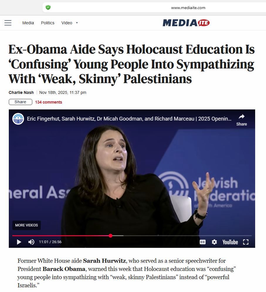 Screenshot from Mediaite

Ex-Obama Aide Says Holocaust Education Is
'Confusing' Young People Into Sympathizing With 'Weak, Skinny' Palestinians
Charlie Nash | Nov 18th, 2025

Former White House aide Sarah Hurwitz, who served as a senior speechwriter for President Barack Obama, warned this week that Holocaust education was "confusing" young people into sympathizing with "weak, skinny Palestinians" instead of "powerful Israelis."