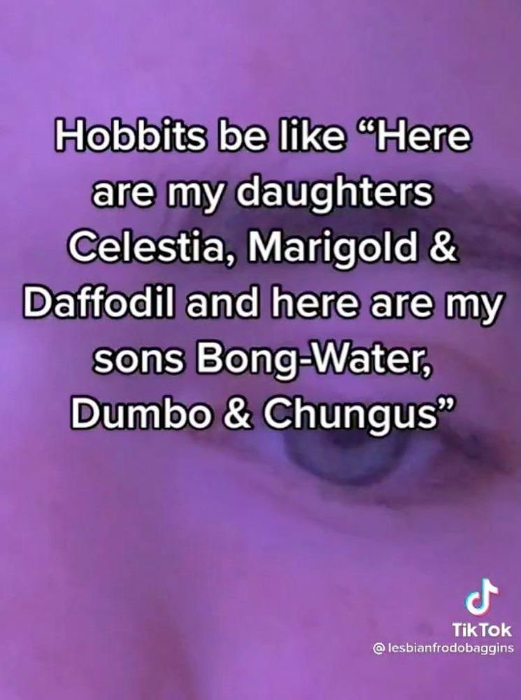 Hobbits be like "Here are my daughters Celestia, Marigold & Daffodil and here are my sons Bong-Water, Dumbo & Chungus"