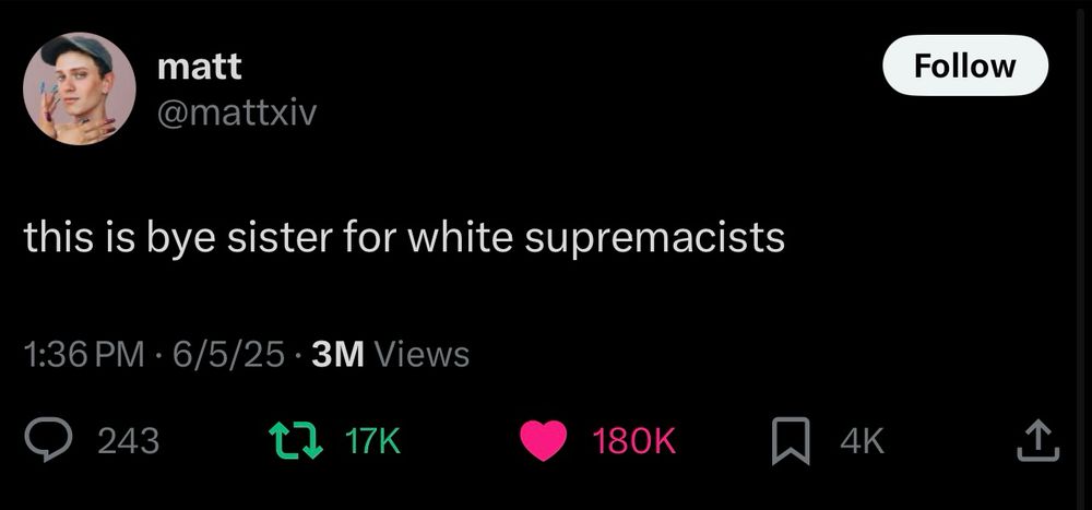 matt @mattxiv
this is bye sister for white supremacists
1:36 PM • 6/5/25 • 3M Views
243
180K
Follow
4K