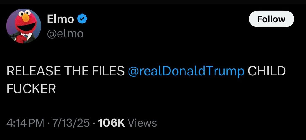 Elmo @elmo
Follow
RELEASE THE FILES @realDonaldTrump CHILD
FUCKER
4:14 PM • 7/13/25 • 106K Views