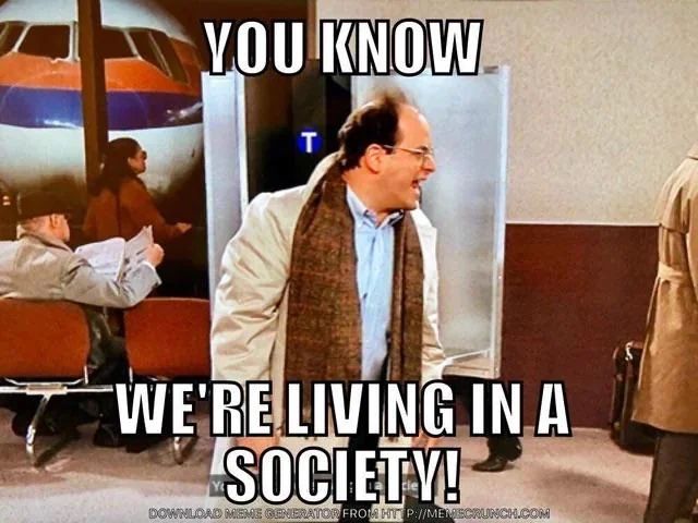 George Costanza at the airport yelling "YOU KNOW WE'RE LIVING IN A SOCIETY!"