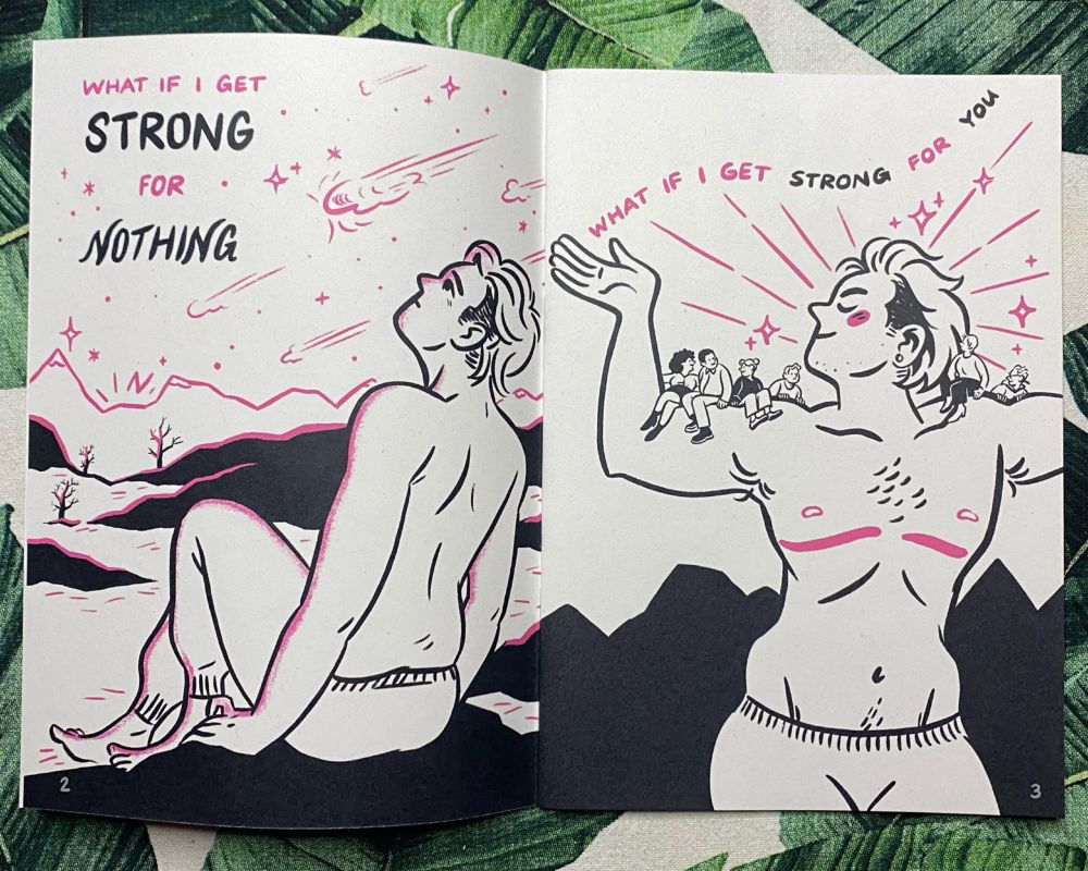 Page spread from the zine, minimal black line art illustrations with pink highlights - page 1 pictures a figure looking at a barren landscape and a meteor shower in the sky with the words "What if I get strong for nothing". Page 2 pictures the same person carrying several small people on their shoulders and bicep. The figure has top surgery scars and the text reads "What if I get strong for you".