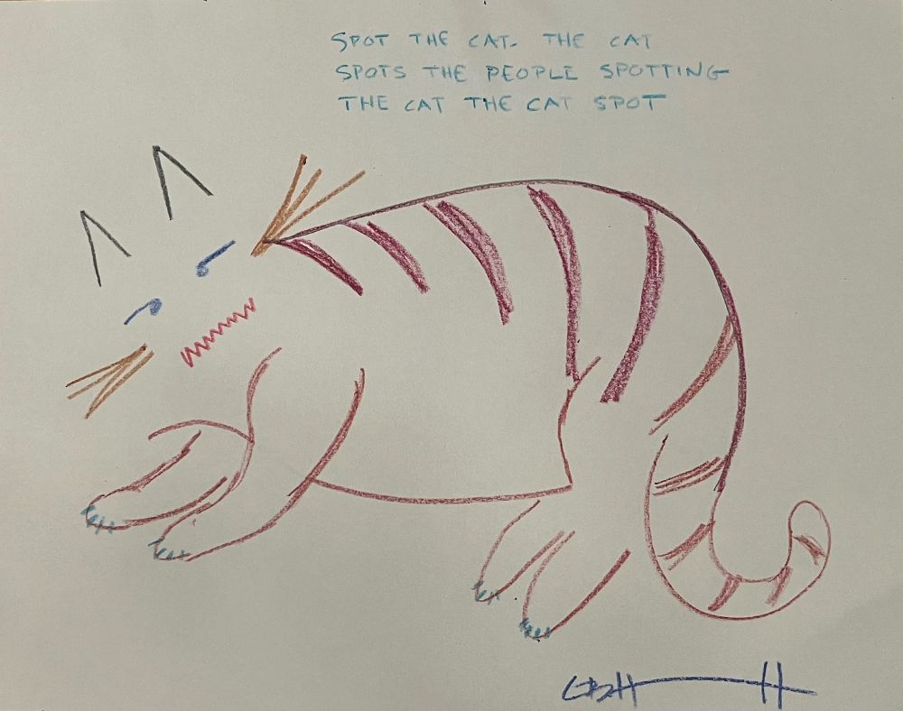 An inexpert drawing of a striped cat with blue eyes and an angry mouth, and the poem

Spot the cat the cat
Spots the people spotting
The cat the cat spot