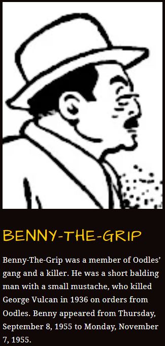 Drawing of Benny the Grip:

"Benny-The-Grip was a member of Oodles’ gang and a killer. He was a short balding man with a small mustache, who killed George Vulcan in 1936 on orders from Oodles. Benny appeared from Thursday, September 8, 1955 to Monday, November 7, 1955."