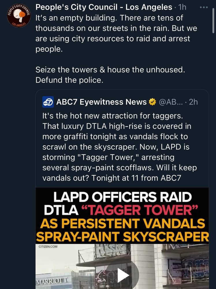 People's City Council - Los Angeles • 1h It's an empty building. There are tens of thousands on our streets in the rain. But we are using city resources to raid and arrest people.
Seize the towers & house the unhoused.
Defund the police.
ABC7 Eyewitness News
@AB... • 2h
It's the hot new attraction for taggers.
That luxury DTLA high-rise is covered in more graffiti tonight as vandals flock to scrawl on the skyscraper. Now, LAPD is storming "Tagger Tower," arresting several spray-paint scofflaws. Will it keep vandals out? Tonight at 11 from ABC7
LAPD OFFICERS RAID DTLA "TAGGER TOWER"
AS PERSISTENT VANDALS SPRAY-PAINT SKYSCRAPER