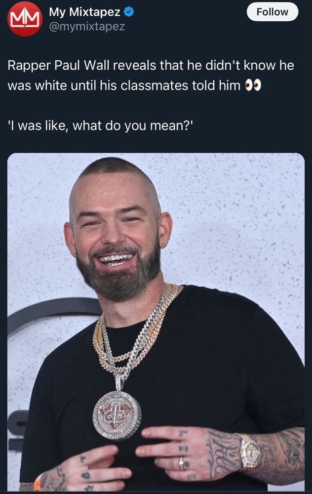 An image of a cheesing Paul Wall

My Mixtapez @mymixtapez
Follow
Rapper Paul Wall reveals that he didn't know he was white until his classmates told him 👀
'I was like, what do you mean?'