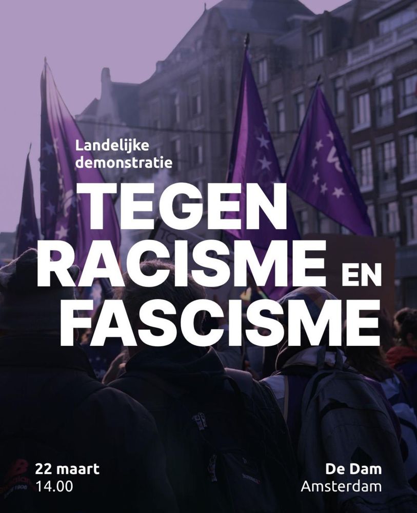 Landelijke demonstratie
TEGEN RACISME EN FASCISME

22 maart
14:00

De Dam
Amsterdam

########

National demonstration
AGAINST RACISM AND FASCISM

22 March
14:00

Dam Square
Amsterdam