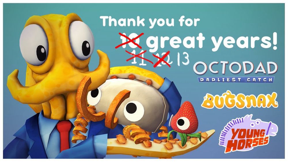 A Young Horses games 13th anniversary promotional image with Octodad holding Bunger and Strabby. Bunger is draped over Octodad’s shoulder like a dog, and Strabby sits atop Octodad’s perfectly normal human hand. It reads Thank you for 10 great years! However the 10 is crossed out and replaced with an 11, which is also crossed out and replaced with a 12, which is also crossed out and replaced with a 13.