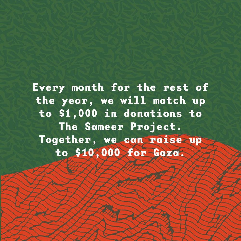 donation drive graphic that reads:
"Every month for the rest of the year, we will match up to $1,000 in donations to The Sameer Project. Together, we can raise up to $10,000 for Gaza."