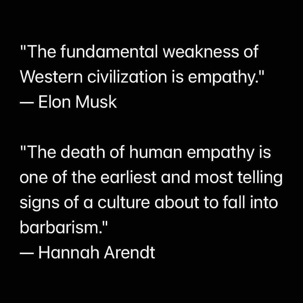 "The fundamental weakness of Western civilization is empathy."
– Elon Musk

"The death of human empathy is one of the earliest and most telling signs of a culture about to fall into barbarism."
– Hannah Arendt