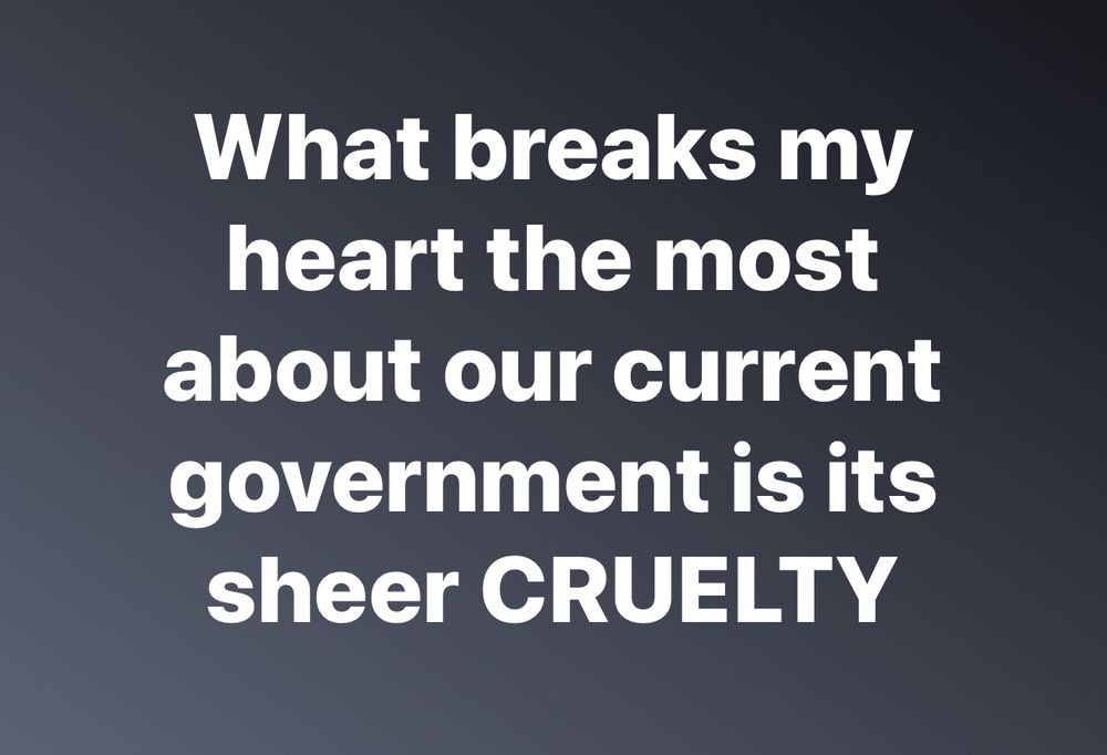 What breaks my heart the most about our current government is its sheer CRUELTY