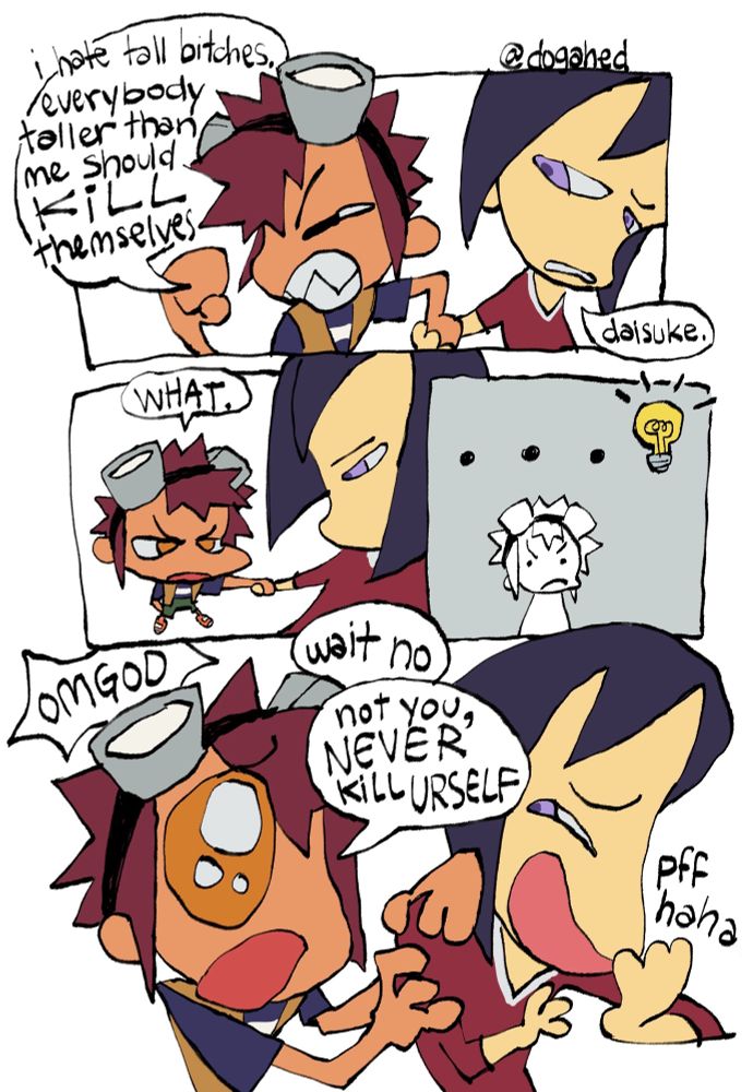 4 panel comic featuring Daisuke Motomiya and Ken Ichijouji from Digimon Adventure 02. Left to right.

PANEL 1: "i hate tall bitches. everybody taller than me should KILL themselves." Daisuke is gritting his teeth. Ken replies "daisuke."
PANEL 2: The perspective changes and Ken is looking down at Daisuke as if he were a little bug. Daisuke unaware and annoyed responds, "what".
PANEL 3: One.. Two.. Three Dots. A lightbulb appears over Daisuke's head.
PANEL 4: Daisuke grips Ken's shoulders with both hands, eyes big and apologetic. "OMGOD. wait no-- not you, NEVER KILL URSELF". Ken can't contain his laugh and goes "pff haha". (end)