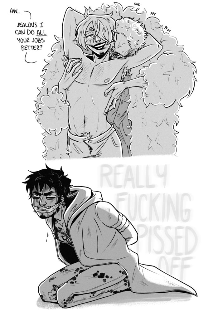 1: uh. sanji stands and reaches behind himself to cradle doffy’s head as he buries his face in sanjis neck and trails hands up sanji’s bare chest. sanji sneers, “aw. jealous i can do ALL your jobs better?”

2: law is tied up, gagged, and definitely not remotely jealous. text behind him says “REALLY FUCKING PISSED OFF”