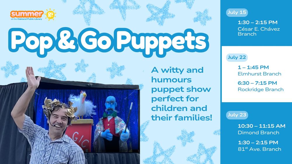 Pop and Go Puppets
a witty and humours puppet show perfect for children and their families

July 15
1:30–2:15pm
César E. Chávez Branch

July 22
1–1:45pm
Elmhurst Branch

July 22
6:30–7:15pm
Rockridge Branch

July 23
10:30–11:15am
Dimond Branch

July 23
1:30–2:15pm
81st Avenue Branch