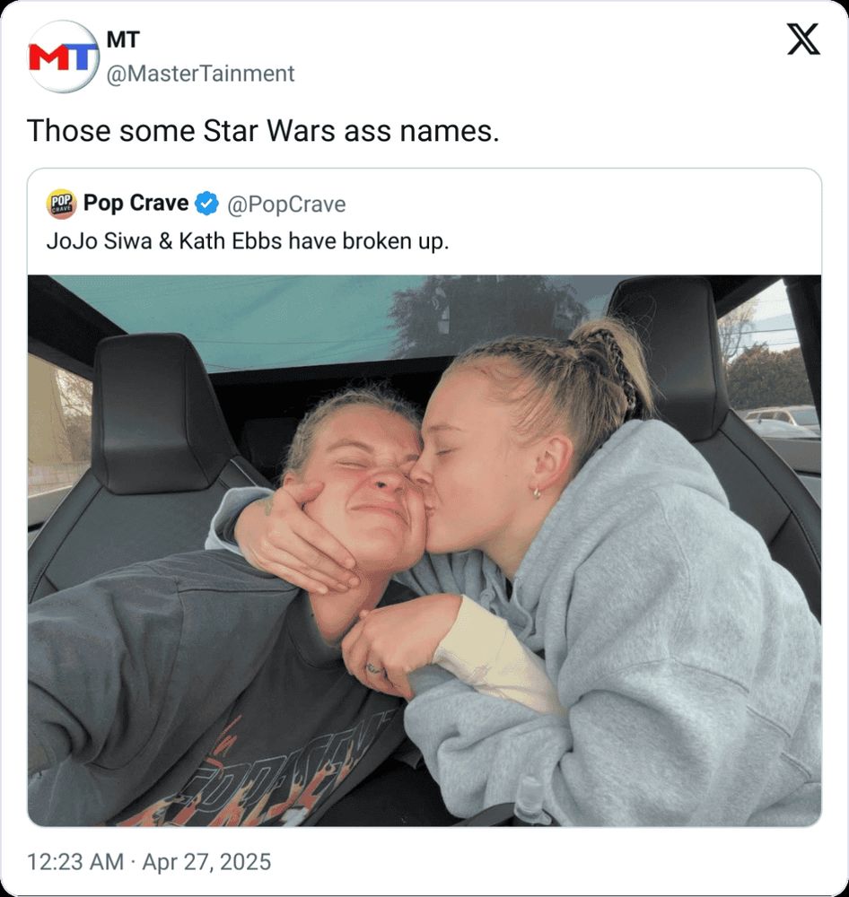 Xitter post from @PopCrave "JoJo Siwa & Kath Ebbs have broken up." with a picture of JoJo smash kissing Kath's cheek in the front seat of a car.
Post quote tweeted by @MasterTainment "Those some Star Wars ass names "