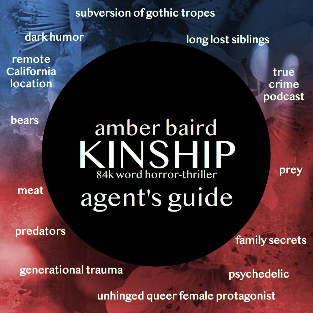 Amber Baird: KINSHIP, 84k word horror-thriller agent's guide. Subversion of gothic tropes, long-lost siblings, true crime podcast, prey, family secrets, psychedelic, unhinged queer female protagonist, generational trauma, predators, meat, bears, remote California location, dark humor. 