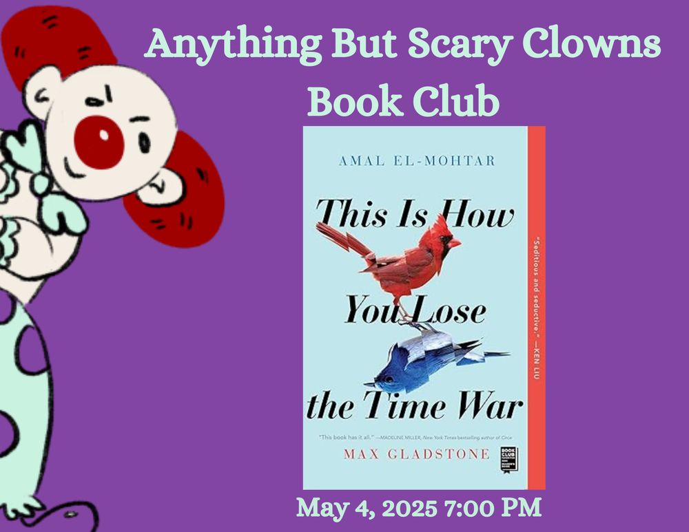 A poster with a purple background.  A clown peers over the left side wearing a light green clown suit with purple spots.  He has a red nose and hair, and a blue bow tie.  The Words Anything But Scary Clowns Book Club are written in blue block letters above a picture of the cover of the book, This is How You Lose the Time War by Amal El Mohtar and Max Gladstone.  The cover features a red cardinal and its mirror image is a blue bird. 
