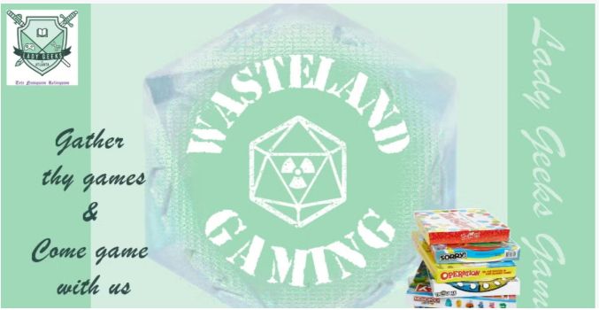 A green background, with the words Wasteland Gaming in the Center of the picture.  Board games are stacked in the lower right corner.  In the upper left corner is the Lady Geeks of Atlanta logo.  The words gather thy games & come game with us in the lower left hand corner.