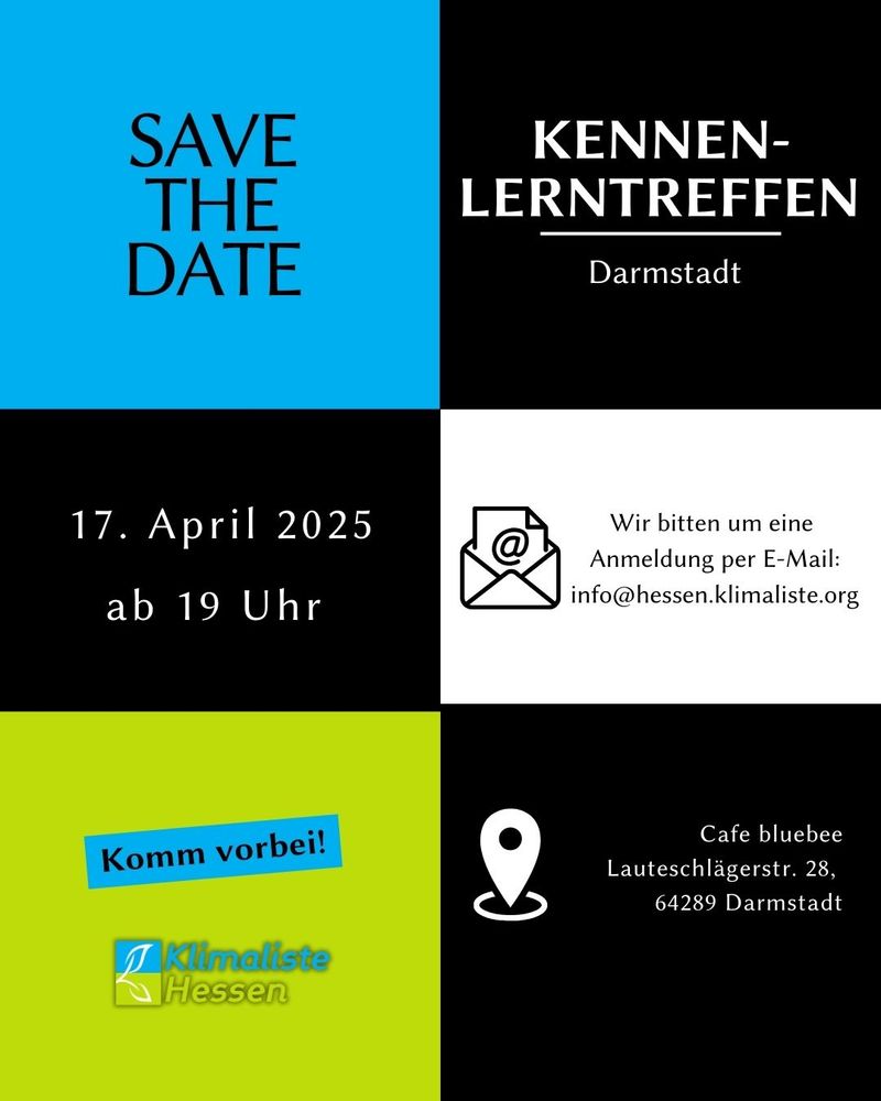Sechs Quadrate sind schachbrettartig angeordnet.
Auf dem hellblauen Quadrat links oben steht "SAVE THE DATE". Daneben auf schwarzem Grund mit weißer Schrift:"Kennenlerntreffen DarmstadT". Links mittig ist ein schwarzes Quadrat mit weißer Schrift: "17. April 2025 ab 19 Uhr" und daneben ein weißes Quadrat mit schwarzer Schrift; " Wir bitten um eine Anmeldung per E-Mail: info@hessen.klimaliste.org", sowie ein Briefsymbol mit @-Zeichen. Links unten ein frühlingsgrünes Quadrat mit eine blau hinterlegten Text: "Komm vorbei!" und darunter das Logo der Partei Klimaliste Hessen. Daneben steht in einem schwarzen Qudrat dieser Text in weißer Schrift: "Cafe Bluebee, Lauteschlägerstr.28, 64289 Darmstadt" und daneben befindet sich ein Symbol zur Standortmarkierung.