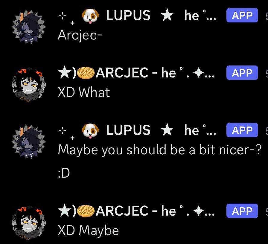"Arcjec-"
"XD What"
"Maybe you should be a bit nicer-?
:D"
"XD Maybe"
