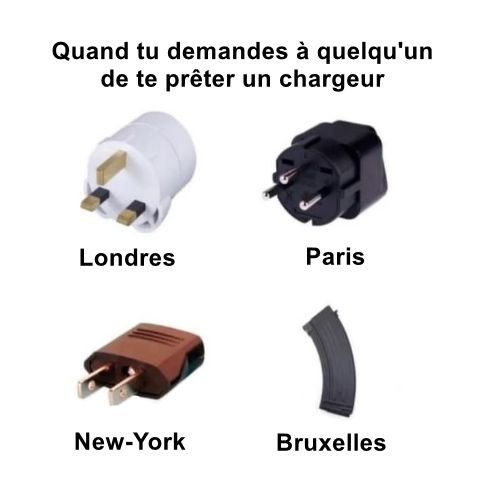 Quand tu demandes à quelqu'un de te prêter un chargeur...
- A Londres : prise à trois broches
- A Paris : prise deux proches
- A New-York : prise deux lames plates
- A Bruxelles : chargeur AK47
