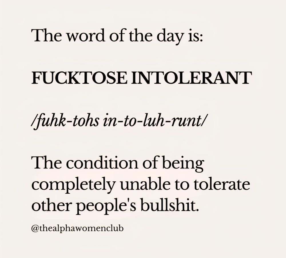 The word of the day is:
FUCKTOSE INTOLERANT
/fuhk-tohs in-to-luh-runt/
The condition of being completely unable to tolerate other people's bullshit.
@thealphawomenclub